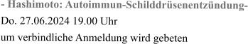 - Hashimoto: Autoimmun-Schilddrüsenentzündung- Do. 27.06.2024 19.00 Uhr  um verbindliche Anmeldung wird gebeten
